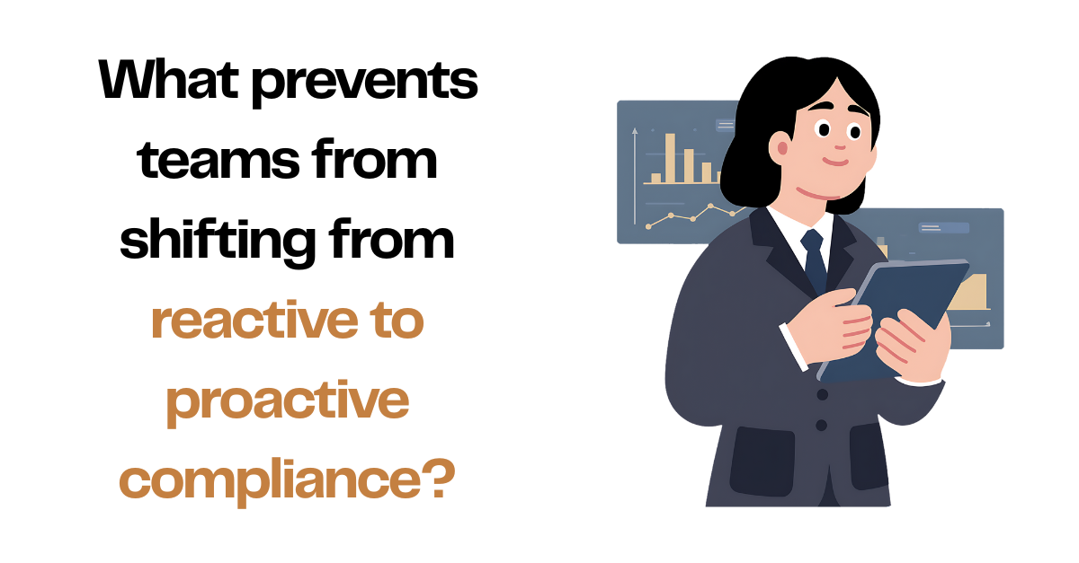 What prevents teams from shifting from reactive to proactive compliance?